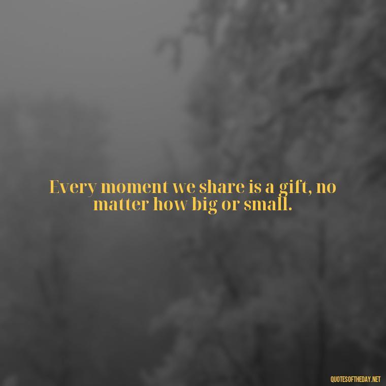 Every moment we share is a gift, no matter how big or small. - Love Rosie Movie Quotes