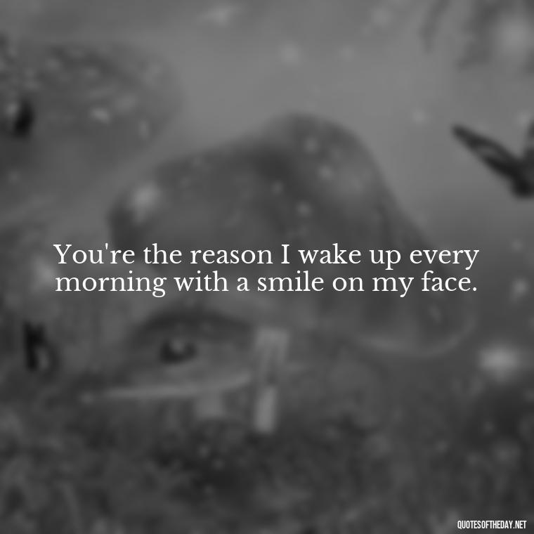 You're the reason I wake up every morning with a smile on my face. - Extremely Short Love Quotes