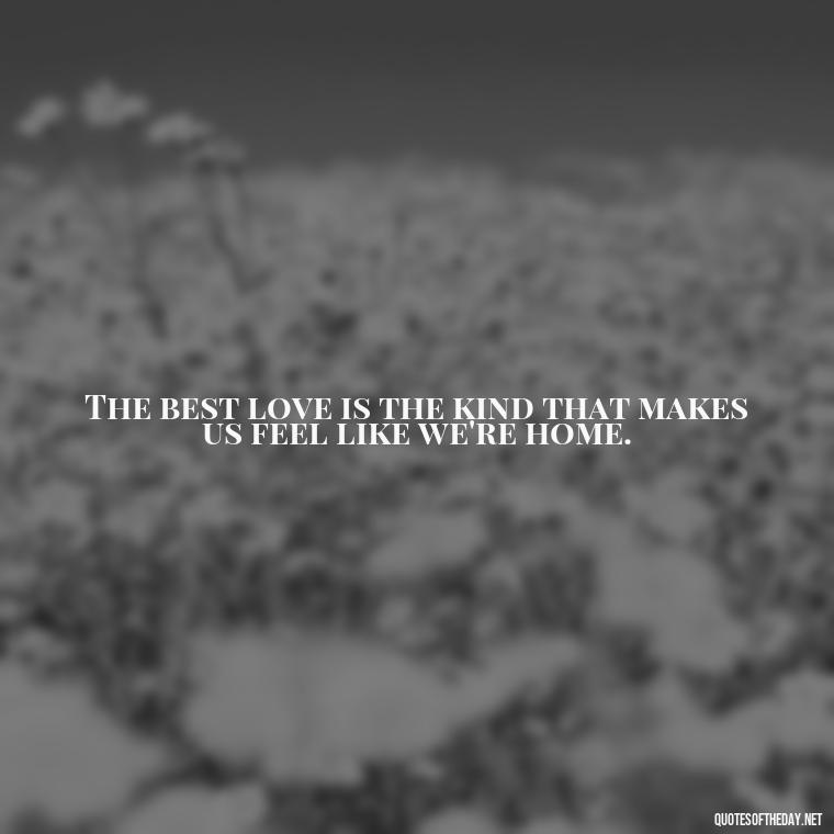 The best love is the kind that makes us feel like we're home. - Love Loneliness Quotes