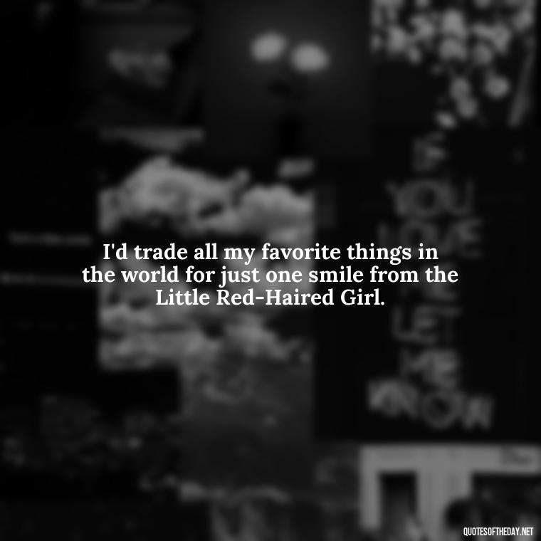 I'd trade all my favorite things in the world for just one smile from the Little Red-Haired Girl. - Charlie Brown Love Quotes