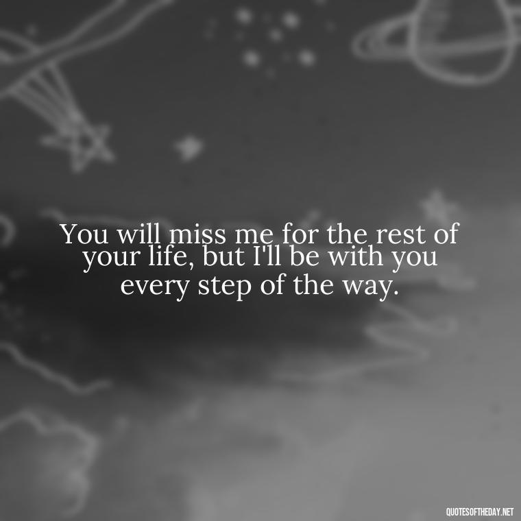 You will miss me for the rest of your life, but I'll be with you every step of the way. - Losing A Loved One Quotes And Sayings