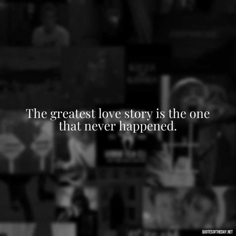 The greatest love story is the one that never happened. - Quotes For Broken Love