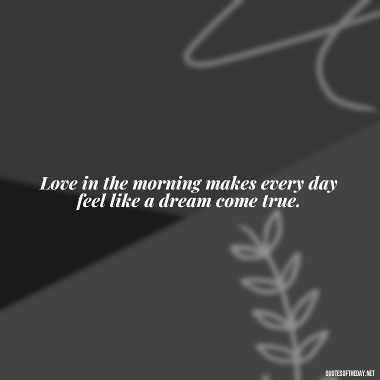 Love in the morning makes every day feel like a dream come true. - Morning Quotes Love