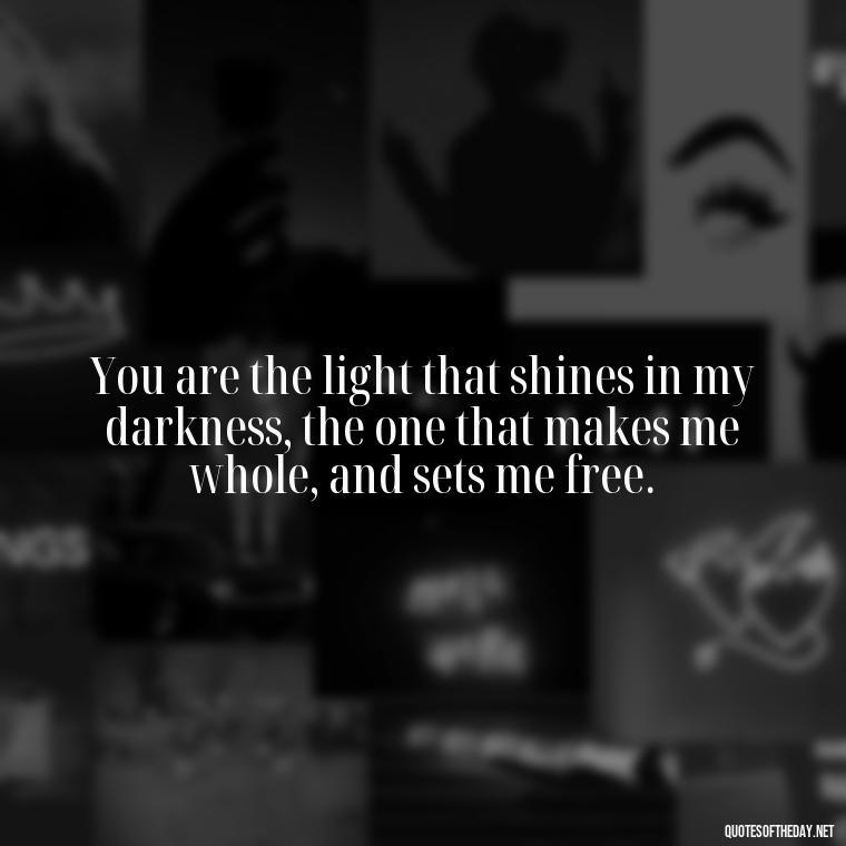 You are the light that shines in my darkness, the one that makes me whole, and sets me free. - Deep Poetic Love Quotes