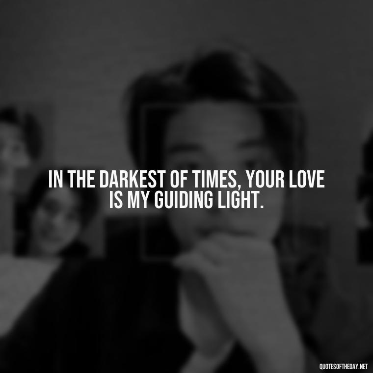 In the darkest of times, your love is my guiding light. - Love You With All My Heart Quotes