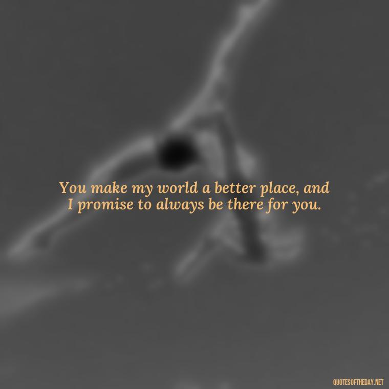 You make my world a better place, and I promise to always be there for you. - I Want To Be With You Love Quotes