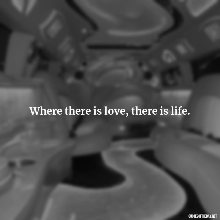 Where there is love, there is life. - Love Infinite Quotes