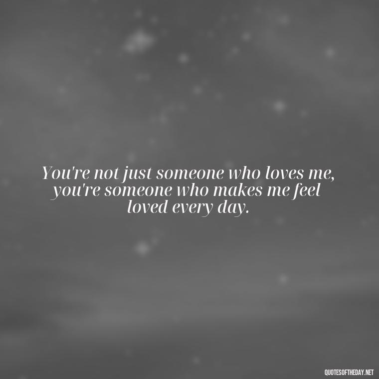 You're not just someone who loves me, you're someone who makes me feel loved every day. - Love Bf Quotes