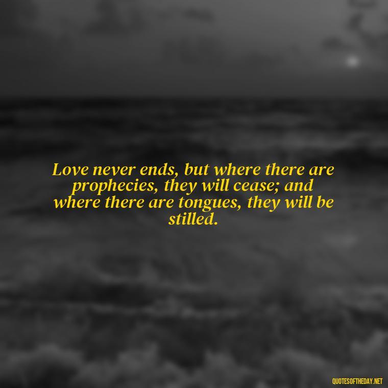 Love never ends, but where there are prophecies, they will cease; and where there are tongues, they will be stilled. - Love Never Fails Bible Quote