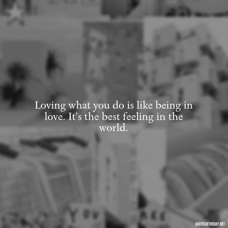 Loving what you do is like being in love. It's the best feeling in the world. - Love My Job Quotes