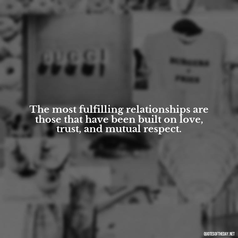 The most fulfilling relationships are those that have been built on love, trust, and mutual respect. - Love Lust Quotes