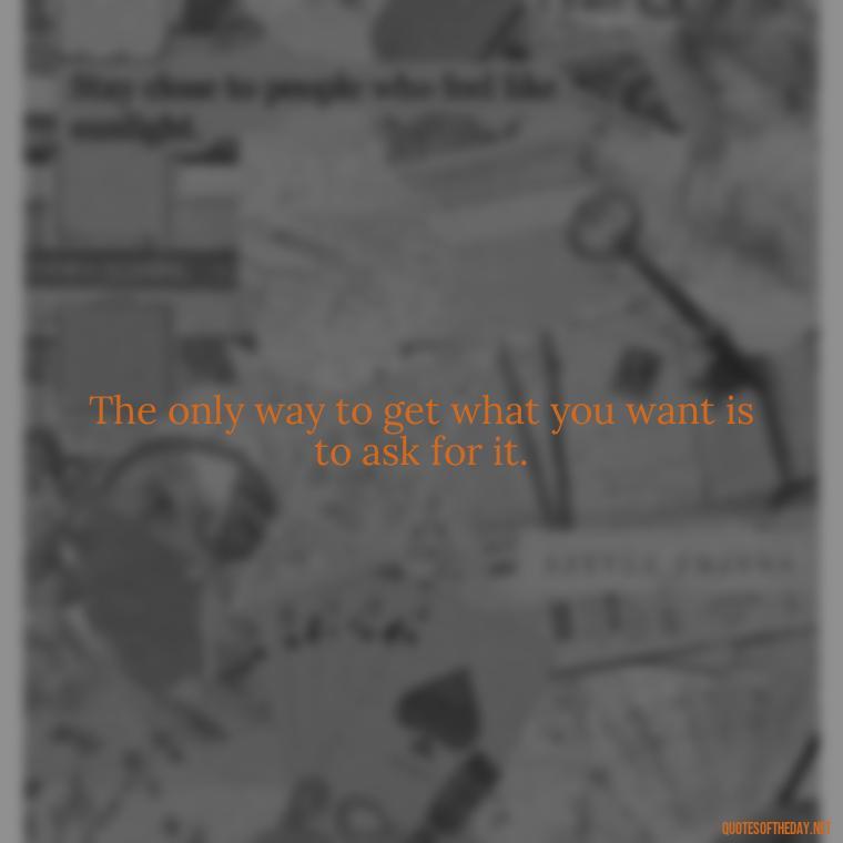 The only way to get what you want is to ask for it. - Courtney Love Quotes