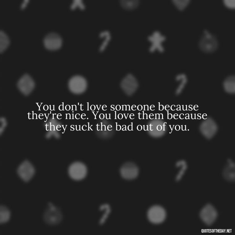 You don't love someone because they're nice. You love them because they suck the bad out of you. - Famous Love Marriage Quotes