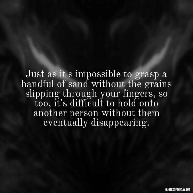 Just as it's impossible to grasp a handful of sand without the grains slipping through your fingers, so too, it's difficult to hold onto another person without them eventually disappearing. - Love Quotes From Winnie The Pooh