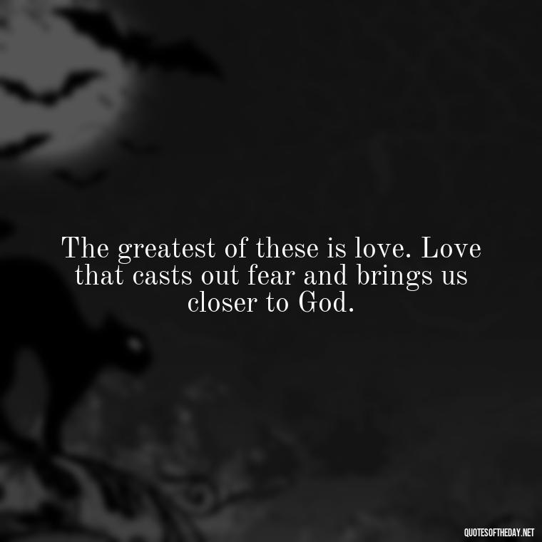 The greatest of these is love. Love that casts out fear and brings us closer to God. - Love Is Bible Quote