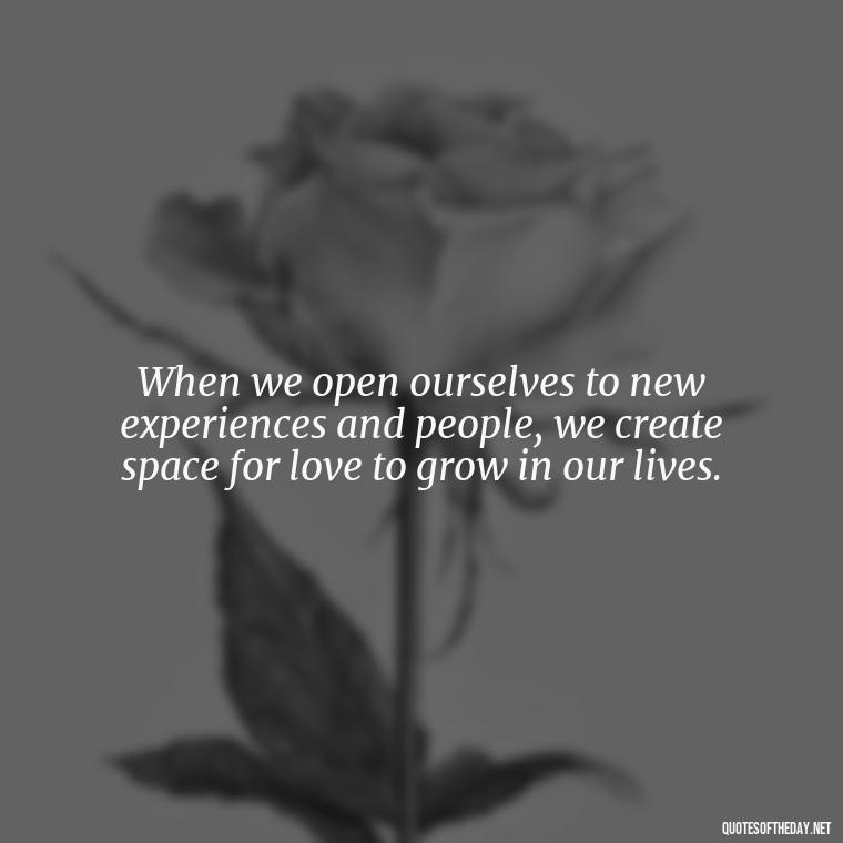 When we open ourselves to new experiences and people, we create space for love to grow in our lives. - Finding New Love Quotes