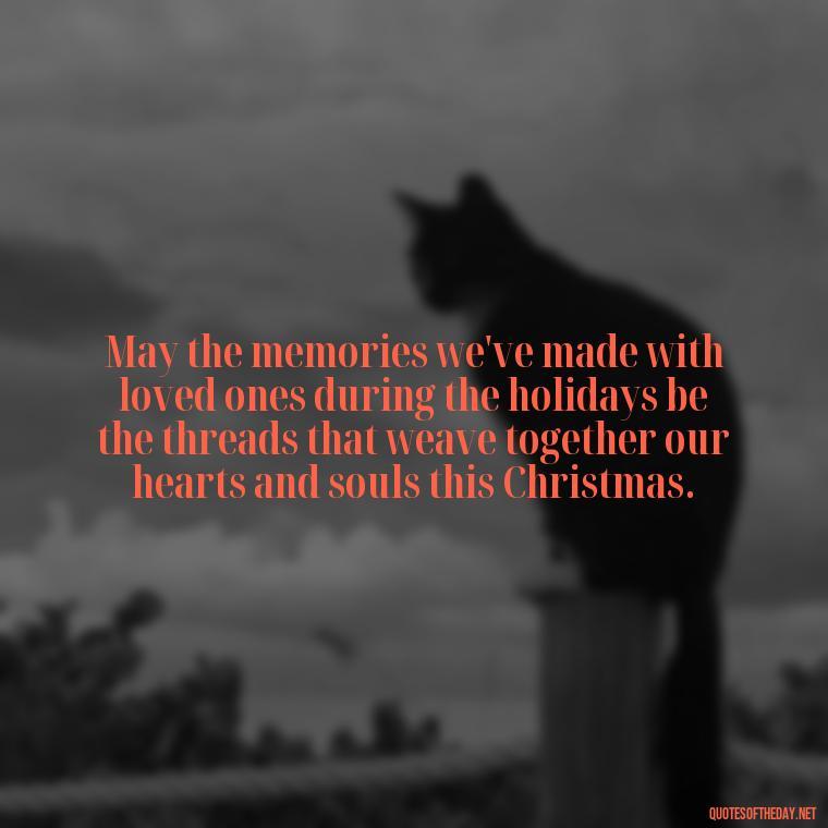 May the memories we've made with loved ones during the holidays be the threads that weave together our hearts and souls this Christmas. - Missing Loved Ones At Xmas Quotes