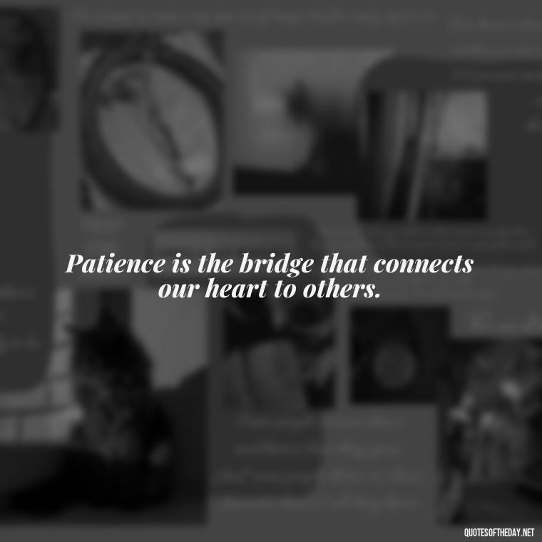 Patience is the bridge that connects our heart to others. - Patience Is Love Quotes