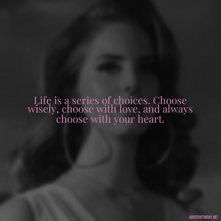 Life is a series of choices. Choose wisely, choose with love, and always choose with your heart. - Love Quotes One Tree Hill