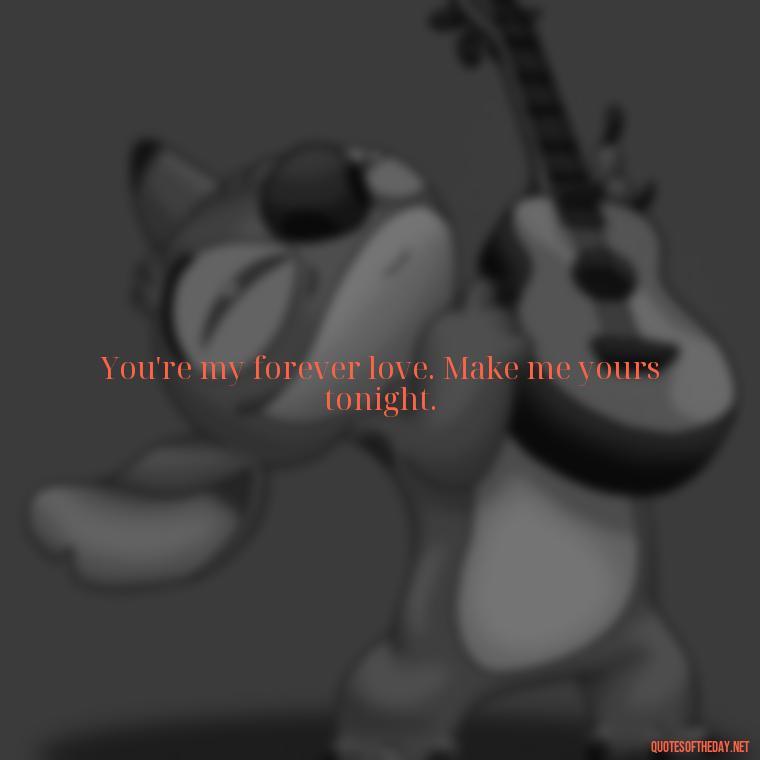 You're my forever love. Make me yours tonight. - I Want To Make Love To You Quotes For Him