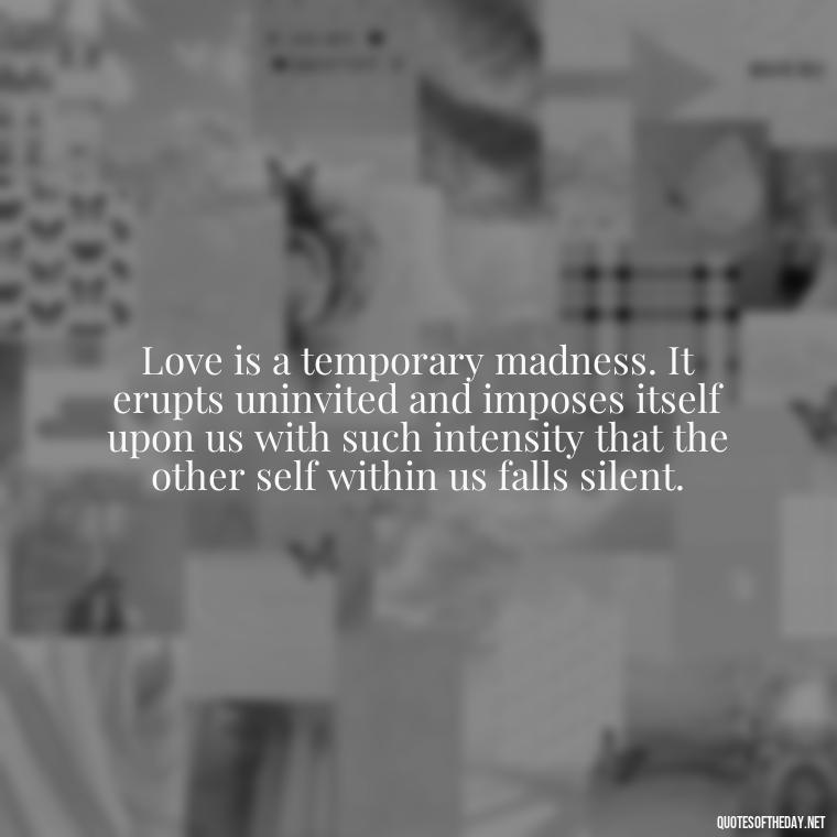 Love is a temporary madness. It erupts uninvited and imposes itself upon us with such intensity that the other self within us falls silent. - Love And Hurts Quotes