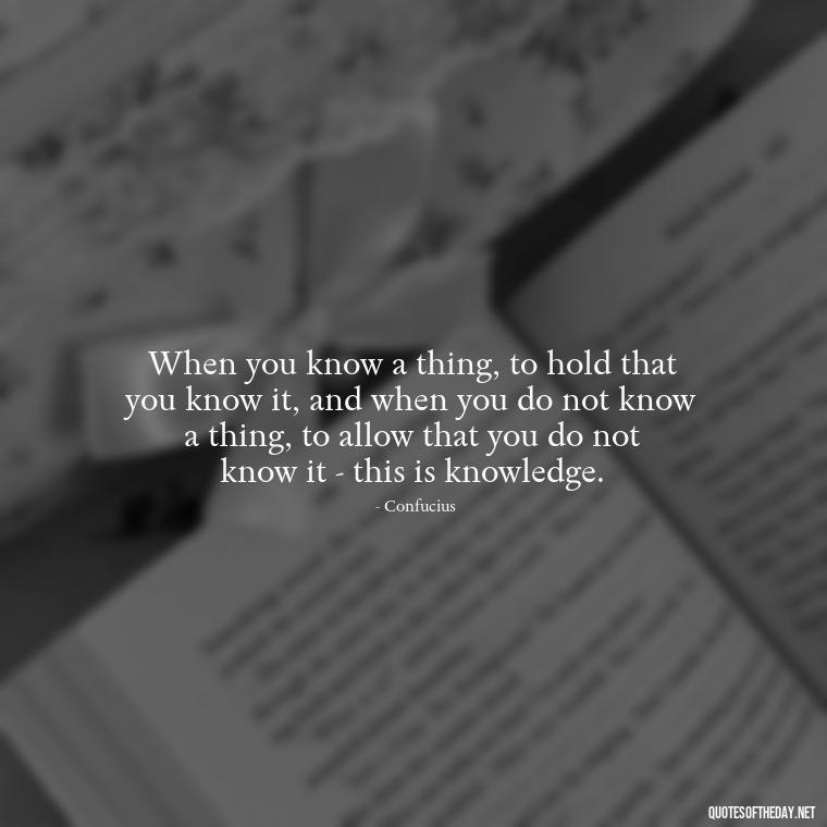 When you know a thing, to hold that you know it, and when you do not know a thing, to allow that you do not know it - this is knowledge. - Quotes For Incarcerated Loved Ones