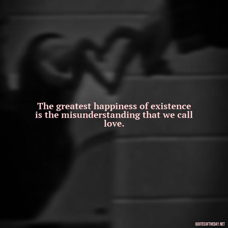 The greatest happiness of existence is the misunderstanding that we call love. - Illusion Love Quotes