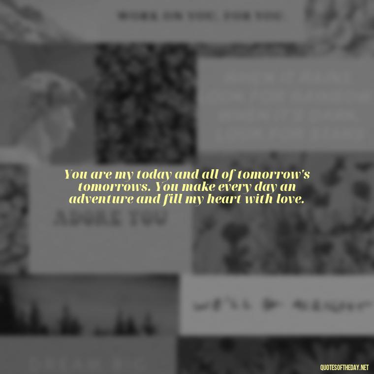 You are my today and all of tomorrow's tomorrows. You make every day an adventure and fill my heart with love. - L Love You Quotes