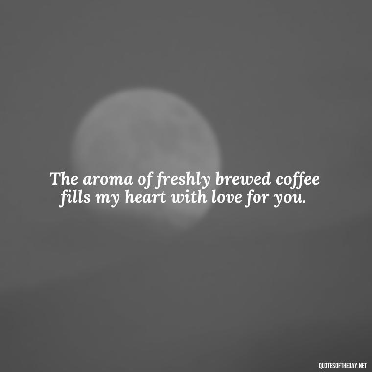 The aroma of freshly brewed coffee fills my heart with love for you. - Coffee Quotes With Love