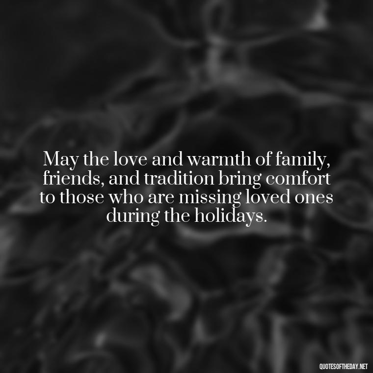 May the love and warmth of family, friends, and tradition bring comfort to those who are missing loved ones during the holidays. - Missing Loved Ones At Xmas Quotes