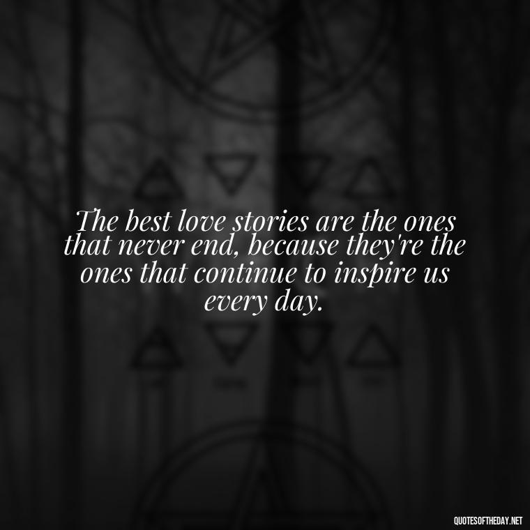 The best love stories are the ones that never end, because they're the ones that continue to inspire us every day. - Love Quotes One Tree Hill