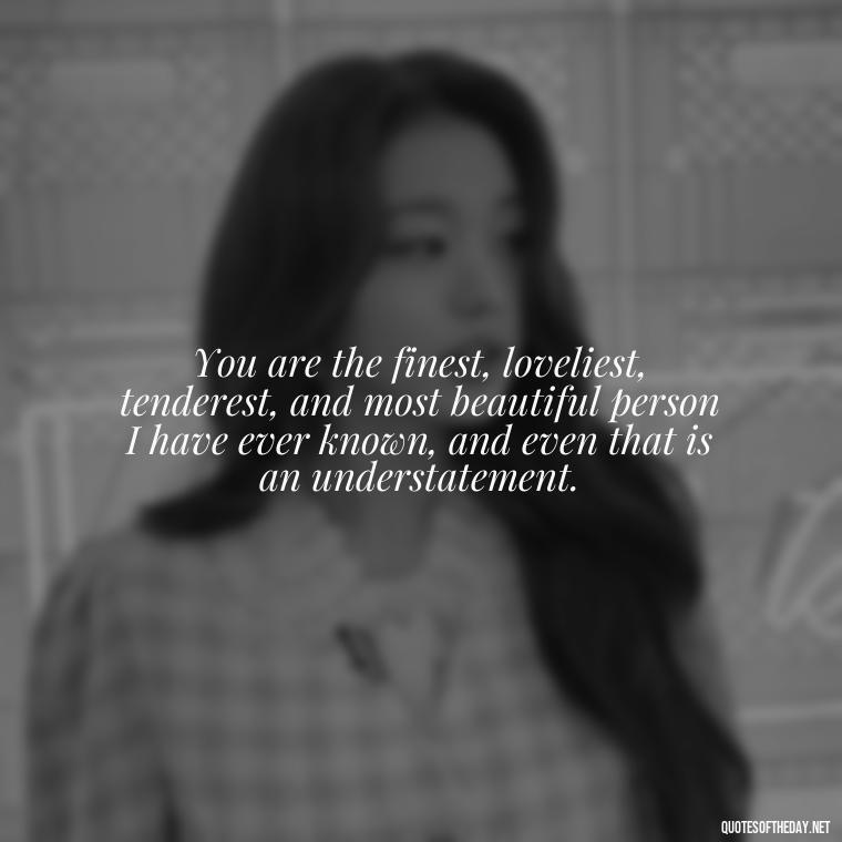 You are the finest, loveliest, tenderest, and most beautiful person I have ever known, and even that is an understatement. - Love For My Man Quotes