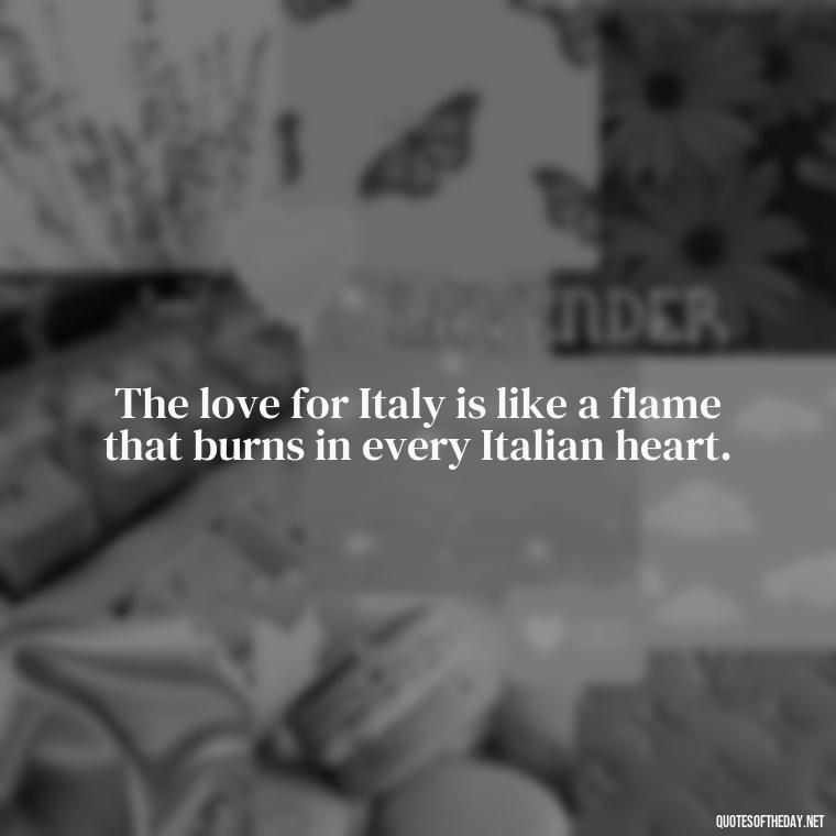 The love for Italy is like a flame that burns in every Italian heart. - Italian Quotes Short