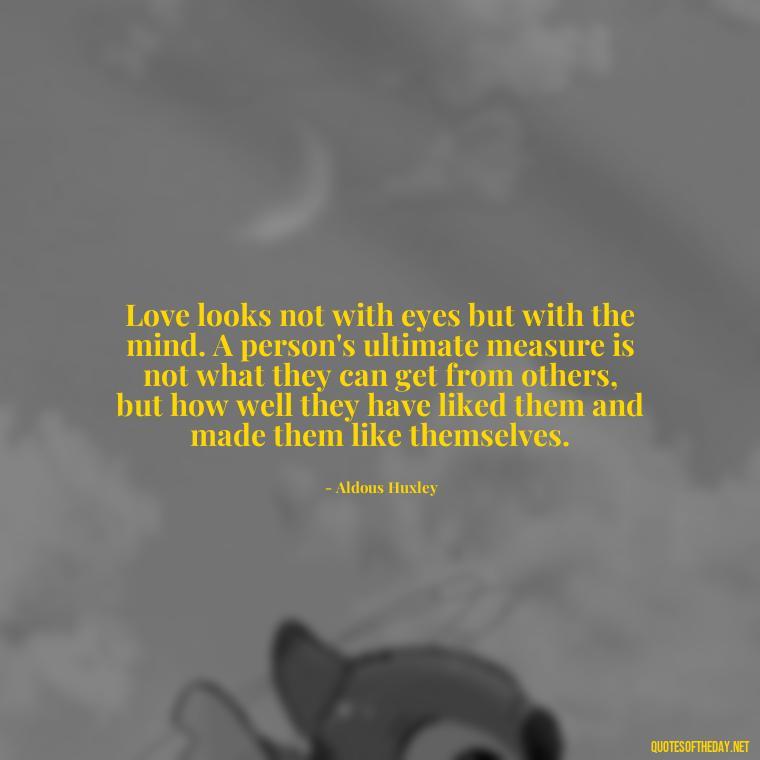 Love looks not with eyes but with the mind. A person's ultimate measure is not what they can get from others, but how well they have liked them and made them like themselves. - Finding Real Love Quotes