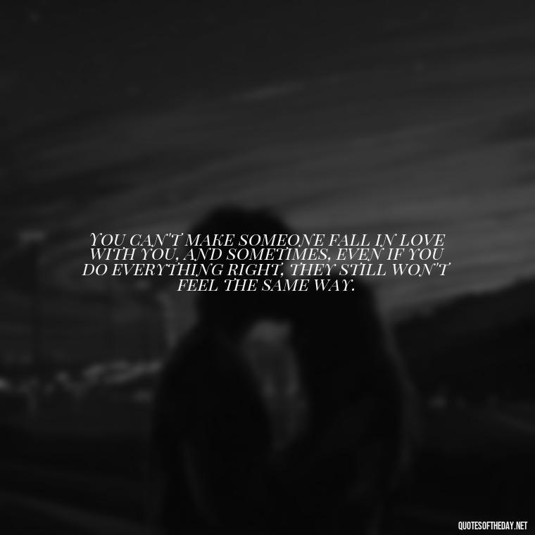 You can't make someone fall in love with you, and sometimes, even if you do everything right, they still won't feel the same way. - Fell Out Of Love Quotes