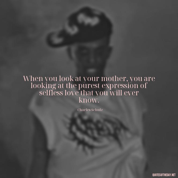 When you look at your mother, you are looking at the purest expression of selfless love that you will ever know. - Quotes About A Parents Love