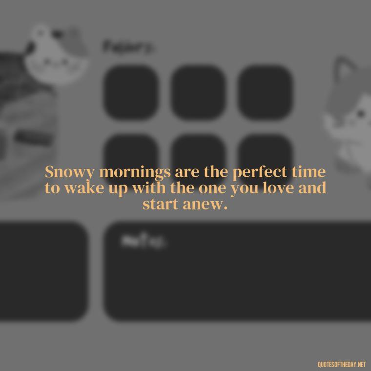 Snowy mornings are the perfect time to wake up with the one you love and start anew. - Love Snow Quotes