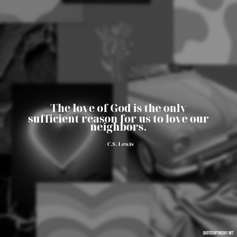 The love of God is the only sufficient reason for us to love our neighbors. - Cs Lewis The Four Loves Quotes