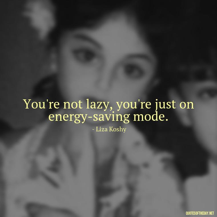 You're not lazy, you're just on energy-saving mode. - Sarcastic Short Rude Quotes