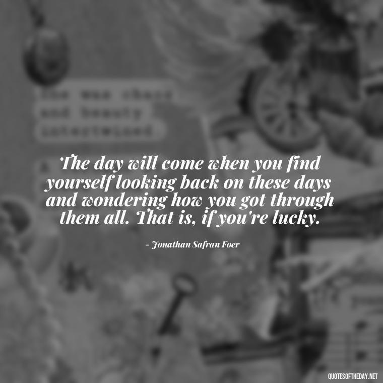 The day will come when you find yourself looking back on these days and wondering how you got through them all. That is, if you're lucky. - Short Quotes For Missing Someone