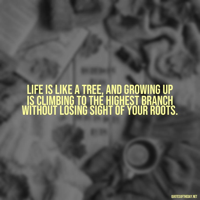 Life is like a tree, and growing up is climbing to the highest branch without losing sight of your roots. - Growing Up Quotes Short