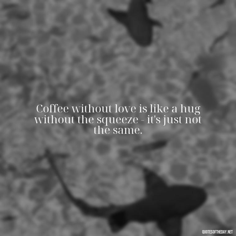 Coffee without love is like a hug without the squeeze - it's just not the same. - Coffee Quotes With Love