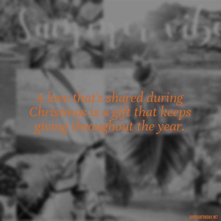 A love that's shared during Christmas is a gift that keeps giving throughout the year. - Missing Loved Ones At Christmas Quotes