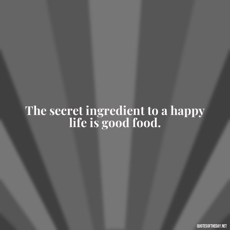 The secret ingredient to a happy life is good food. - Quotes For Food Lover