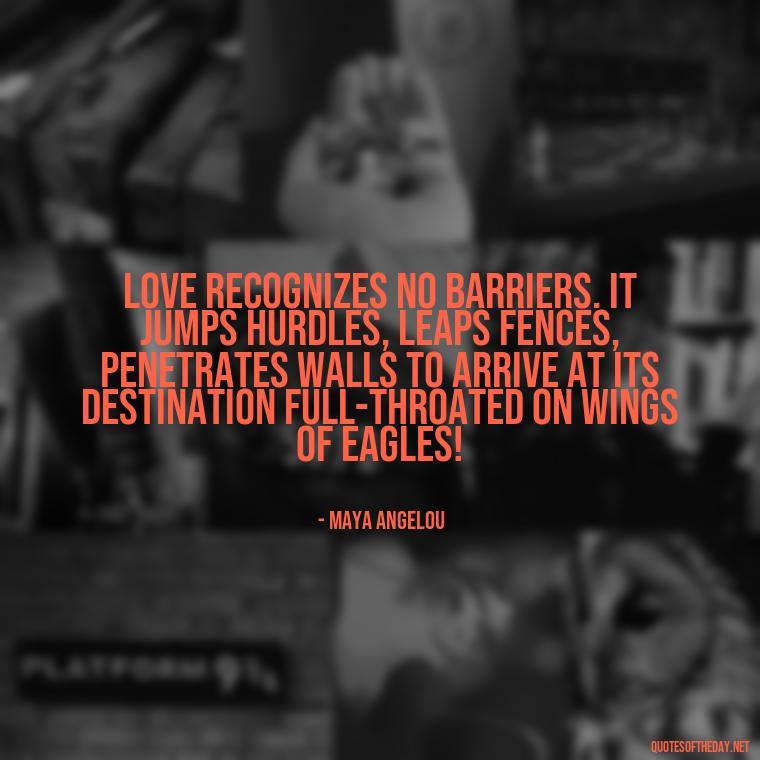 Love recognizes no barriers. It jumps hurdles, leaps fences, penetrates walls to arrive at its destination full-throated on wings of eagles! - Friends Family Love Quotes