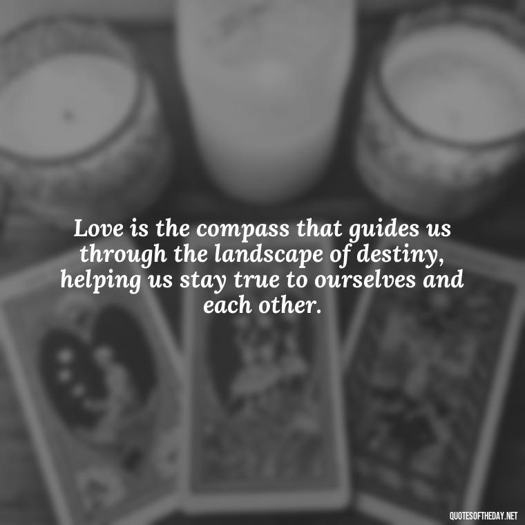 Love is the compass that guides us through the landscape of destiny, helping us stay true to ourselves and each other. - Quotes About Love And Destiny