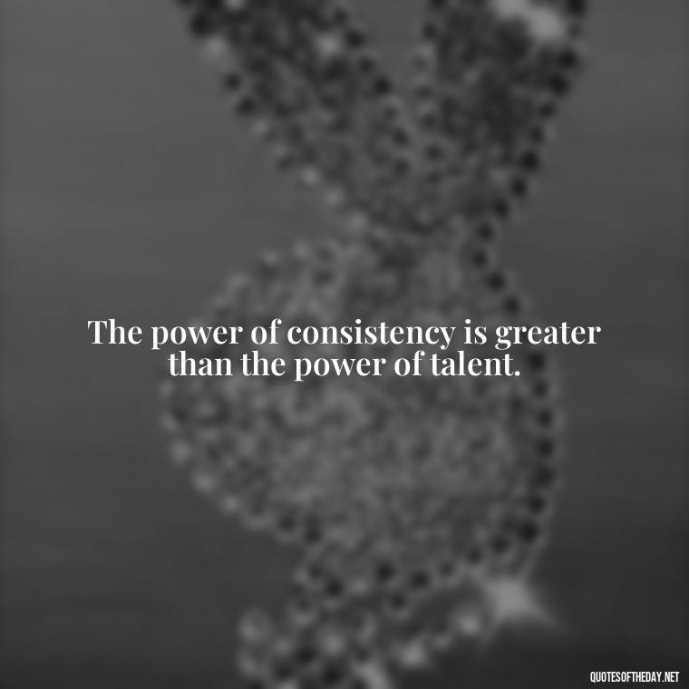 The power of consistency is greater than the power of talent. - Consistency Quotes Short