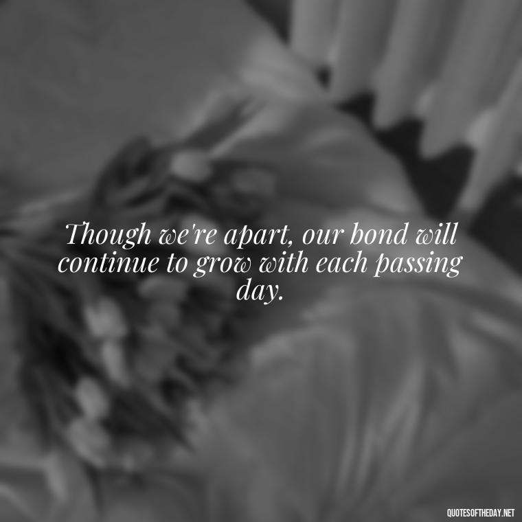 Though we're apart, our bond will continue to grow with each passing day. - Quotes For Leaving Someone You Love