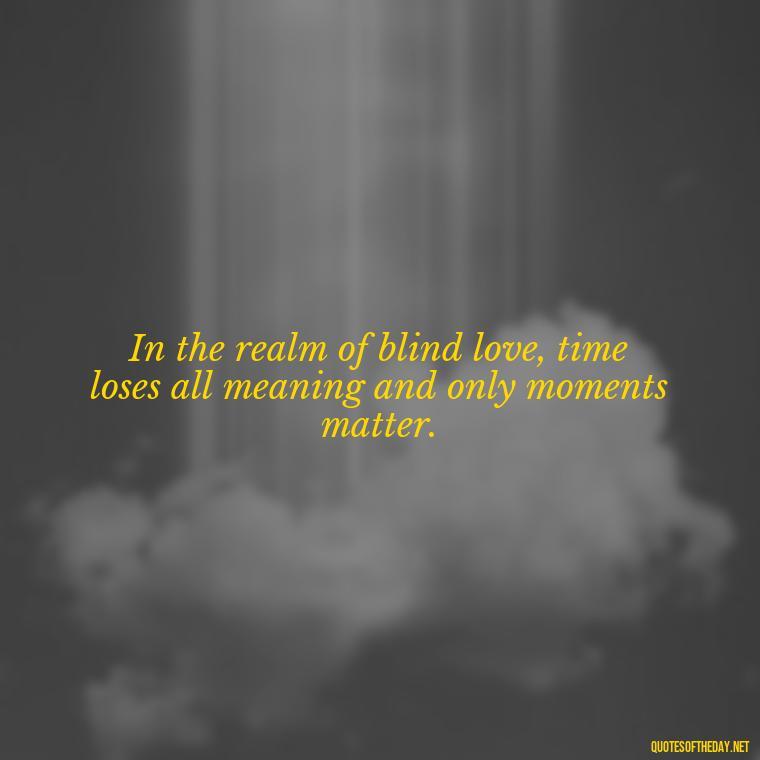 In the realm of blind love, time loses all meaning and only moments matter. - Blind Love Quotes