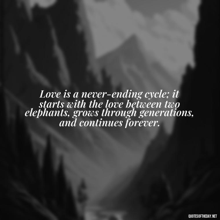 Love is a never-ending cycle; it starts with the love between two elephants, grows through generations, and continues forever. - Elephant Love Quotes